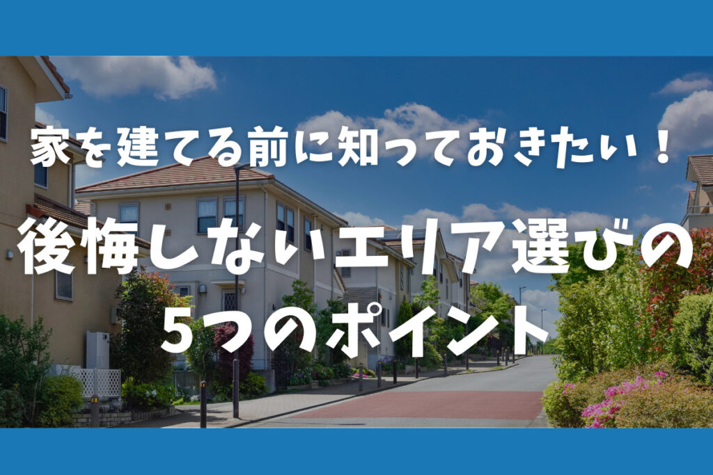家を建てる前に知っておきたい！後悔しないエリア選びの5つのポイント