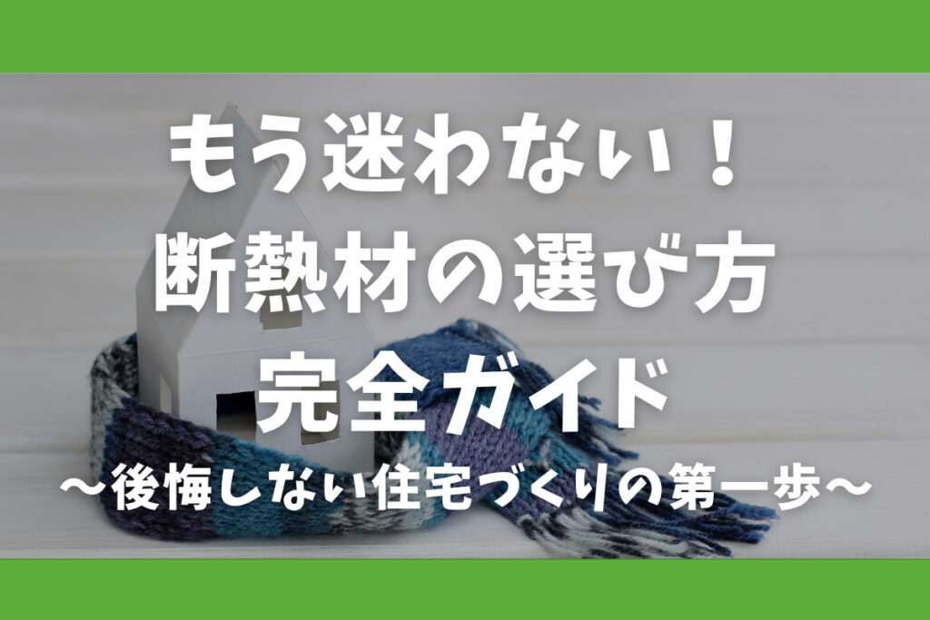 もう迷わない！断熱材の選び方完全ガイド〜後悔しない住宅づくりの第一歩〜