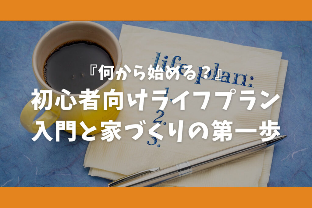 『何から始める?』初心者向けライフプラン入門と家づくりの第一歩