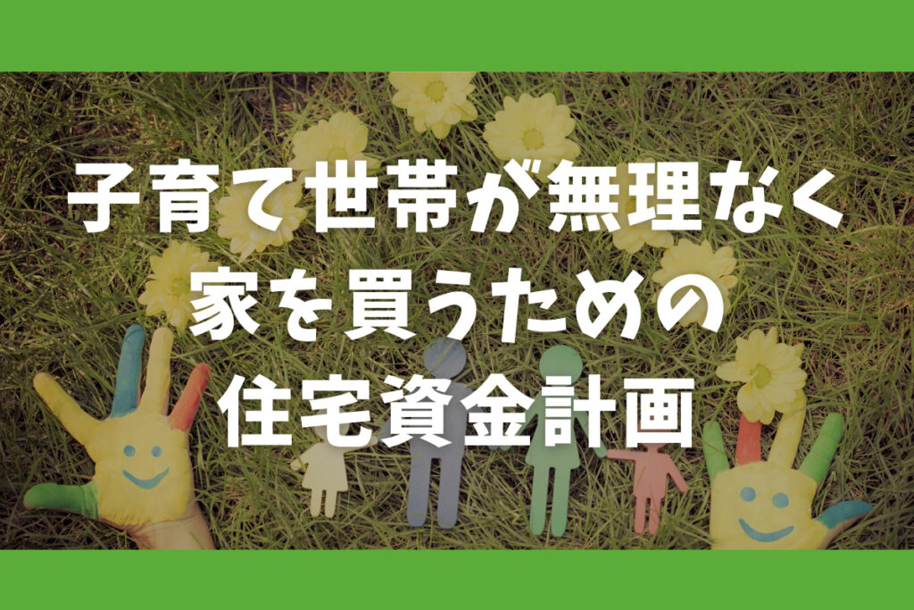 子育て世帯が無理なく家を買うための住宅資金計画