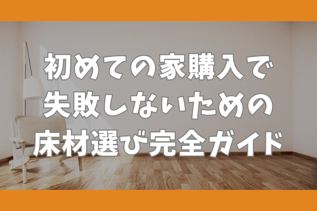 初めての家購入で失敗しないための床材選び完全ガイド