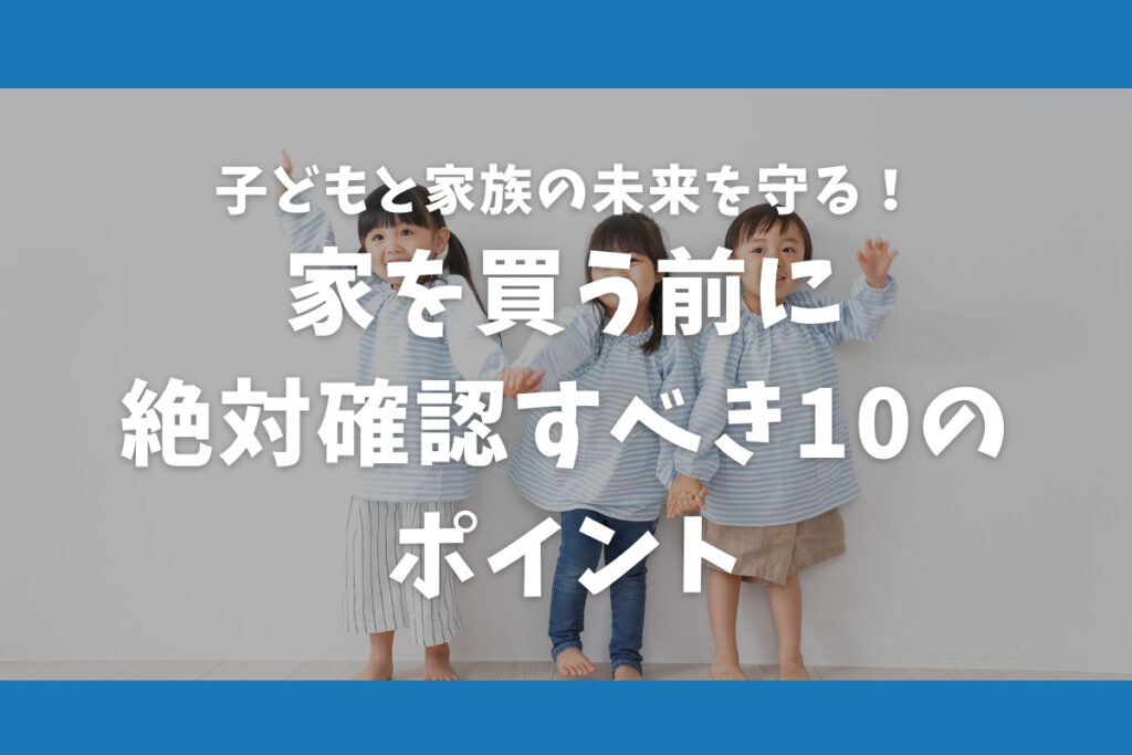 子どもと家族の未来を守る!家を買う前に絶対確認すべき10のポイント