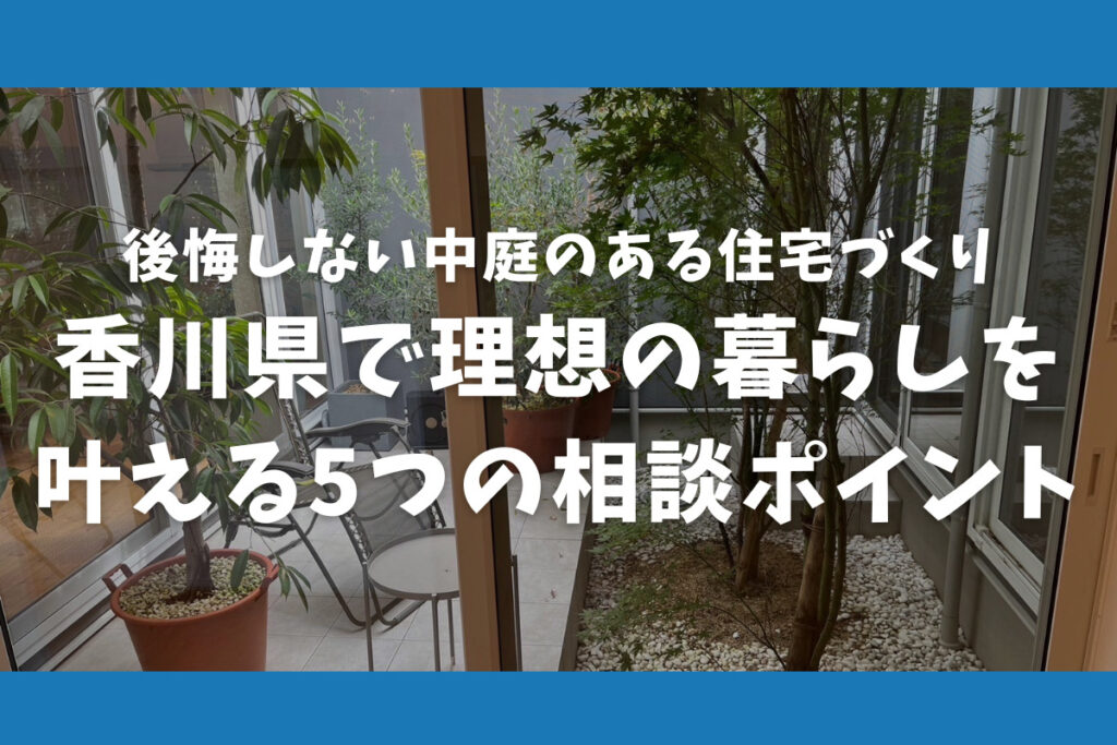 後悔しない中庭のある住宅づくり 香川県で理想の暮らしを叶える5つの相談ポイント