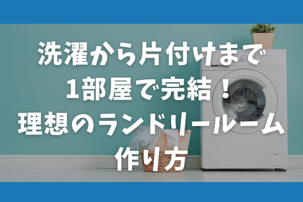 洗濯から片付けまで1部屋で完結！理想のランドリールーム作り方