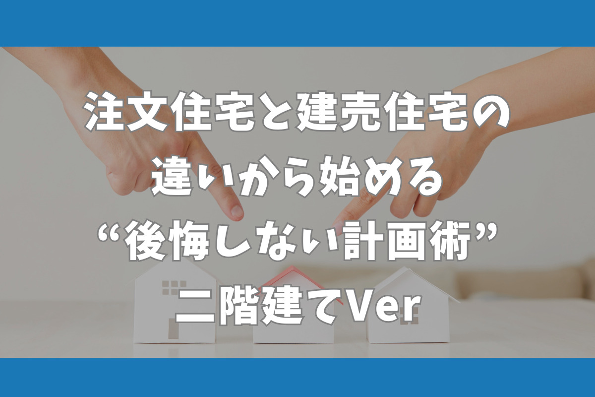 注文住宅と建売住宅宇の違いから始める“後悔しない計画術”　二階建てVer