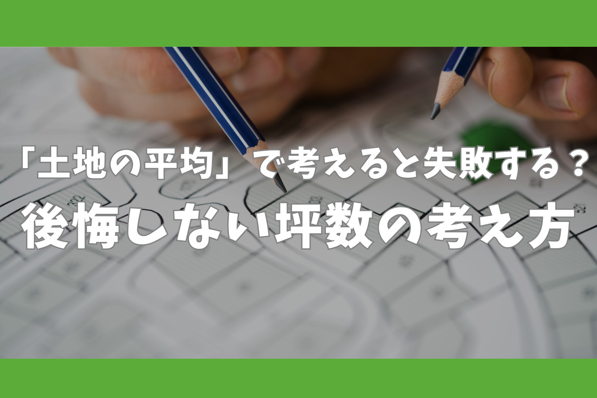 「土地の平均」で考えると失敗する？後悔しない坪数の考え方
