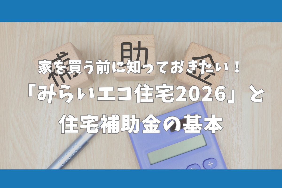 家を買う前に知っておきたい「みらいエコ住宅2026」と住宅補助金の基本