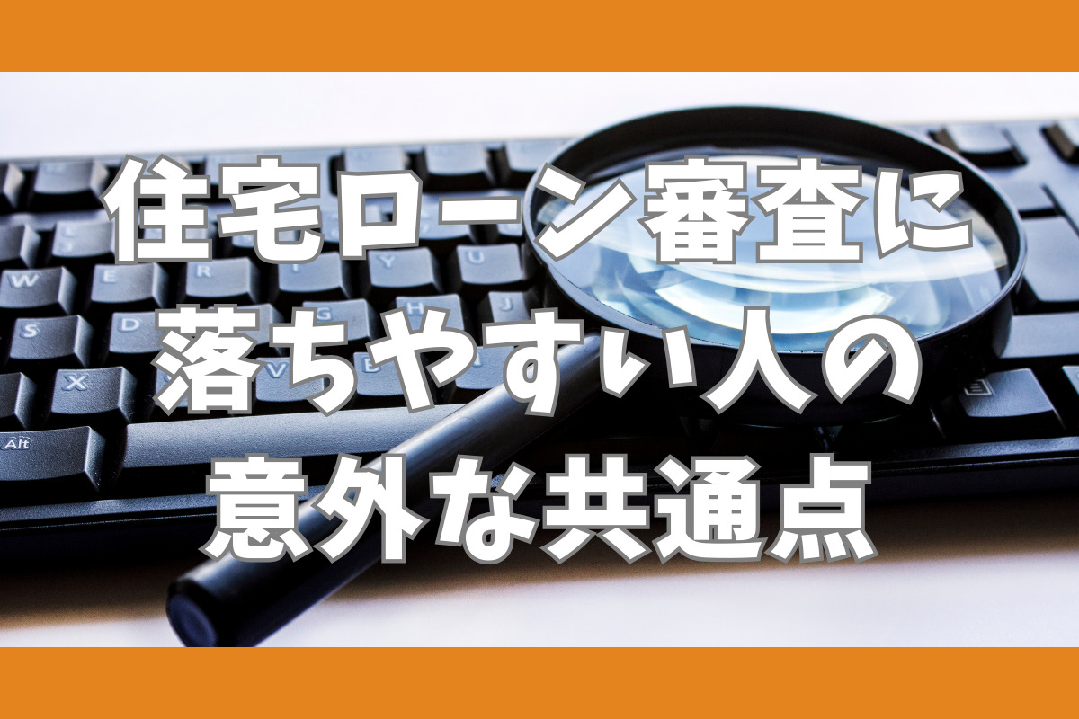 住宅ローン審査に 落ちやすい人の 意外な共通点