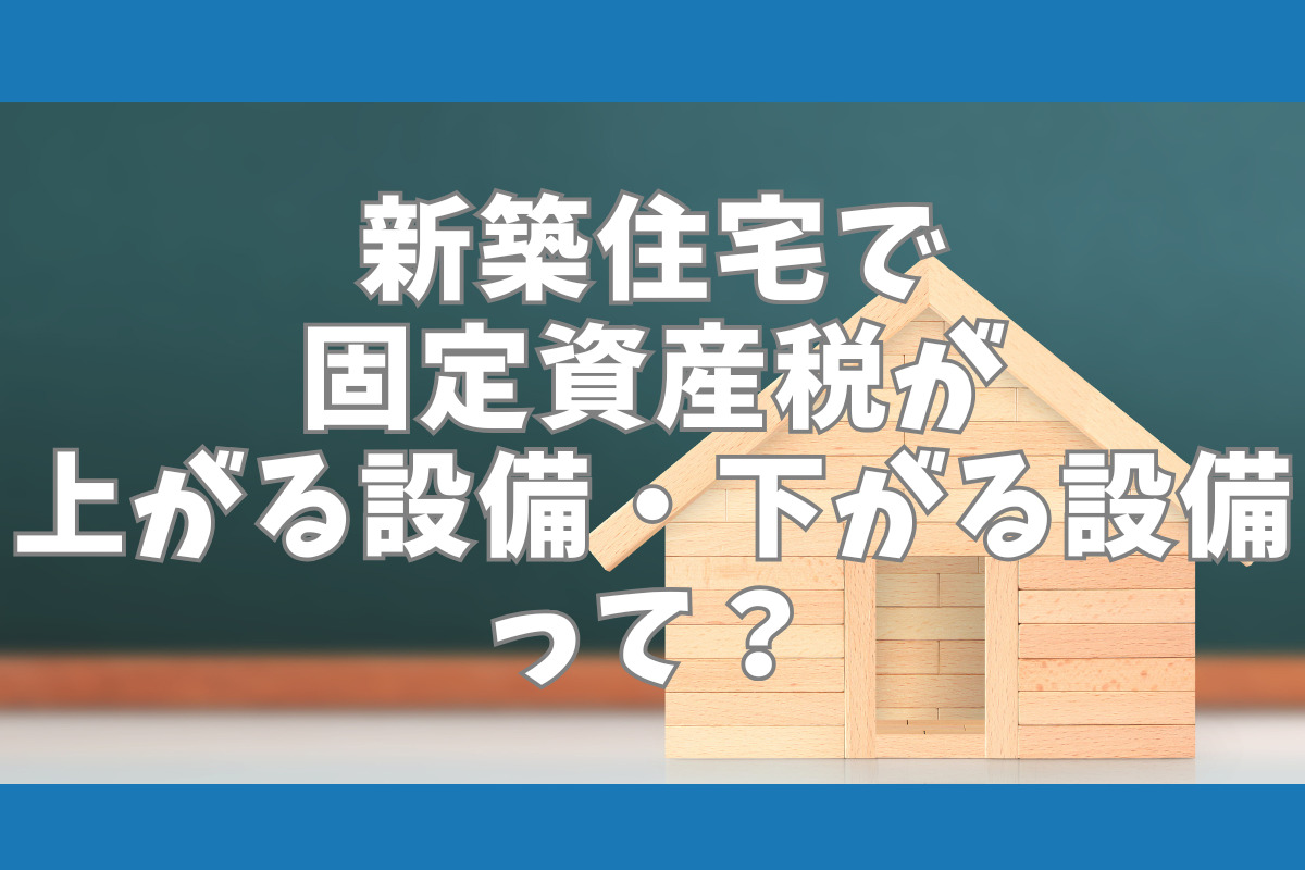 新築住宅で 固定資産税が 上がる設備・下がる設備 って？