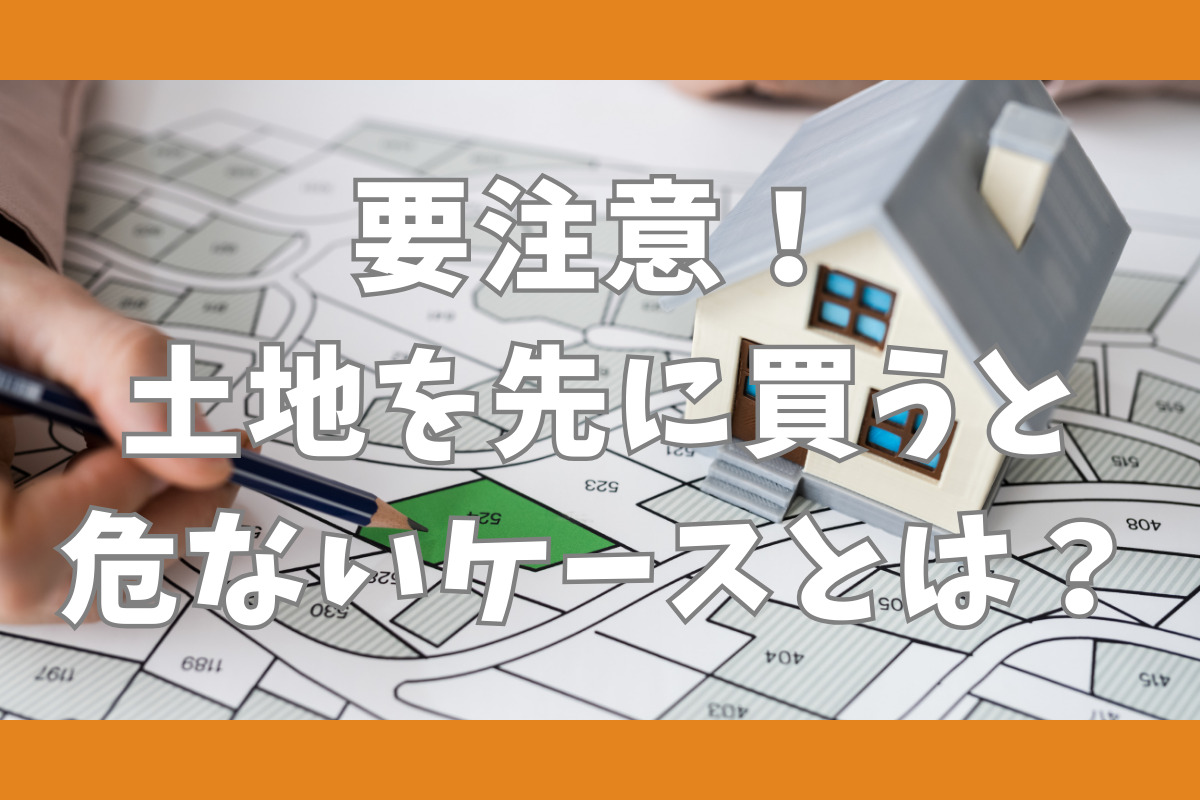 要注意！土地を先に買うと危ないケースとは？