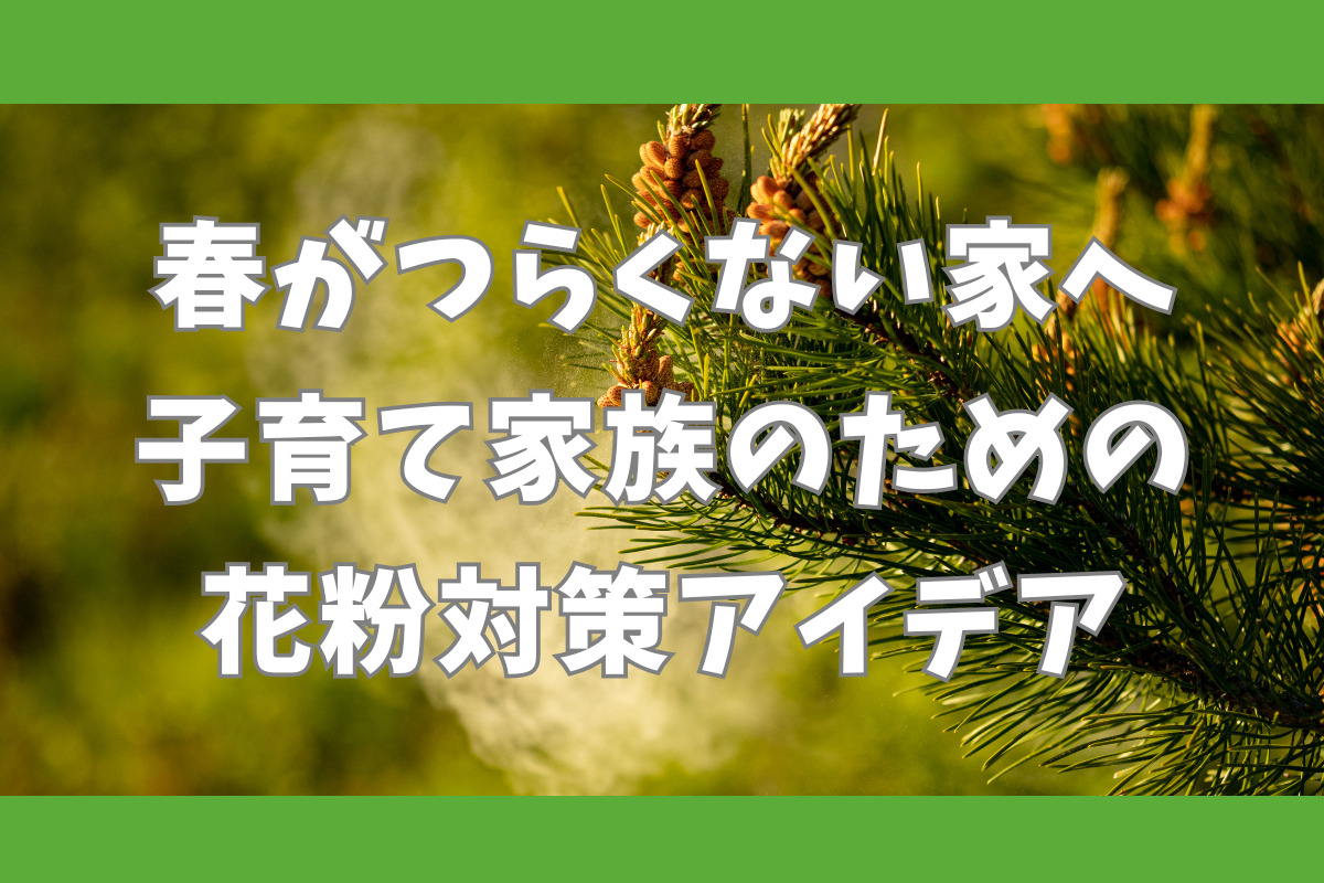 春がつらくない家へ　子育て家族のための花粉対策アイデア
