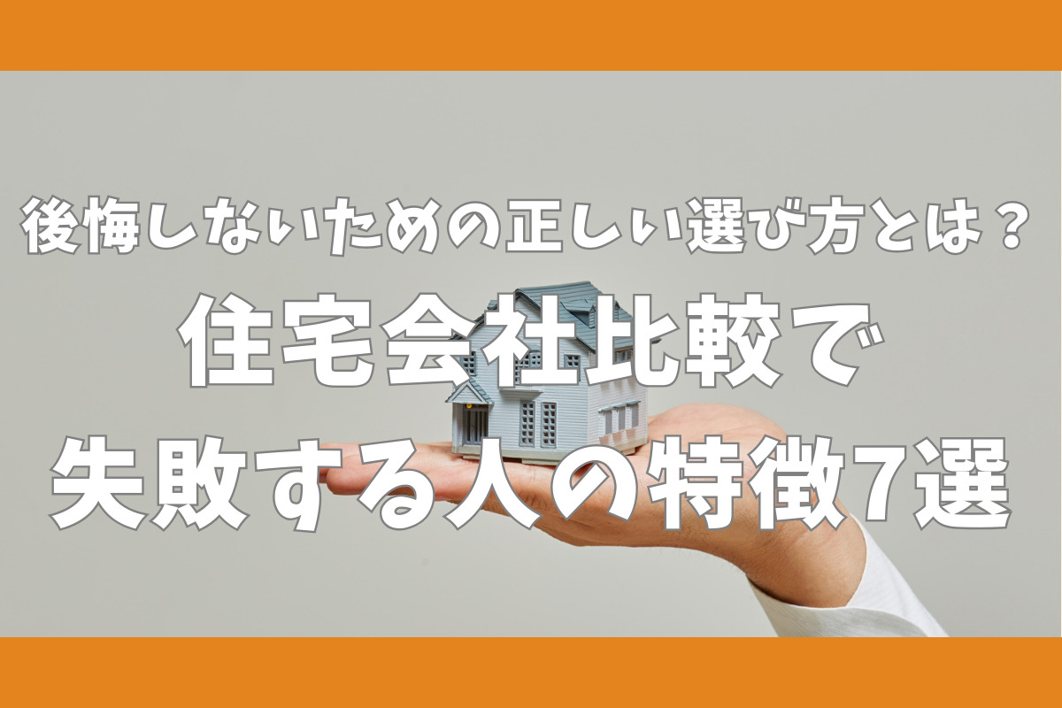 後悔しないための正しい選び方とは？　住宅会社比較で失敗する人の特徴7選