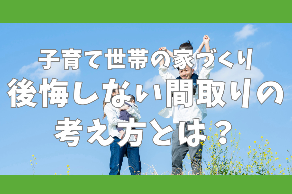 子育て世帯の家づくり　後悔しない間取りの考え方とは？