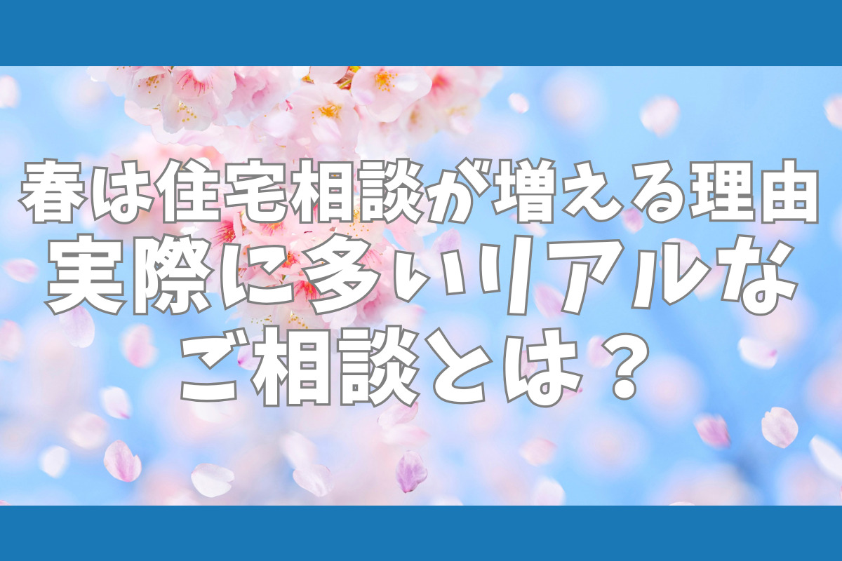 春は住宅相談が増える理由　実際に多いリアルなご相談とは？