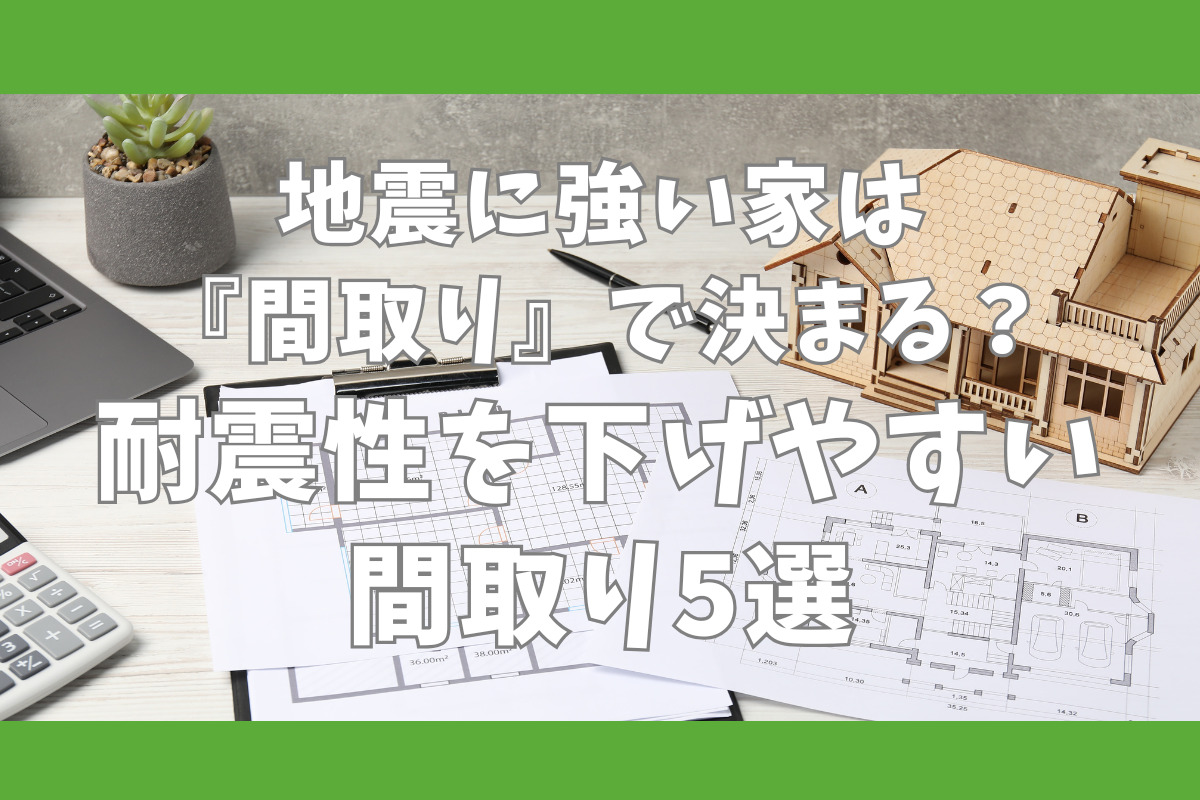 地震に強い家は『間取り』で決まる？耐震性を下げやすい間取り5選
