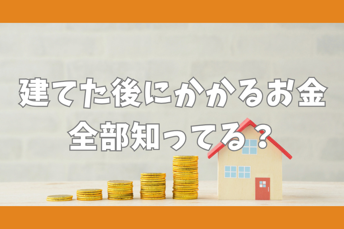 建てた後にかかるお金 全部知ってる？