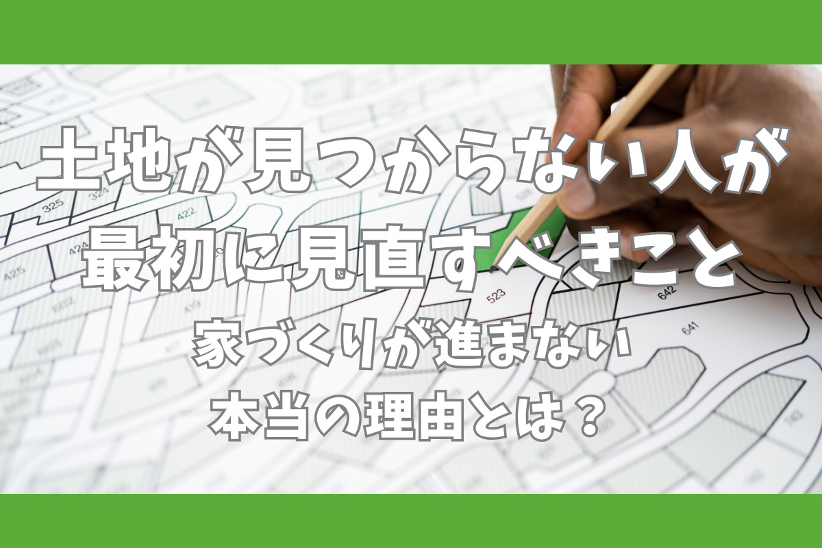 土地が見つからない人が最初に見直すべきこと 家づくりが進まない 本当の理由とは？