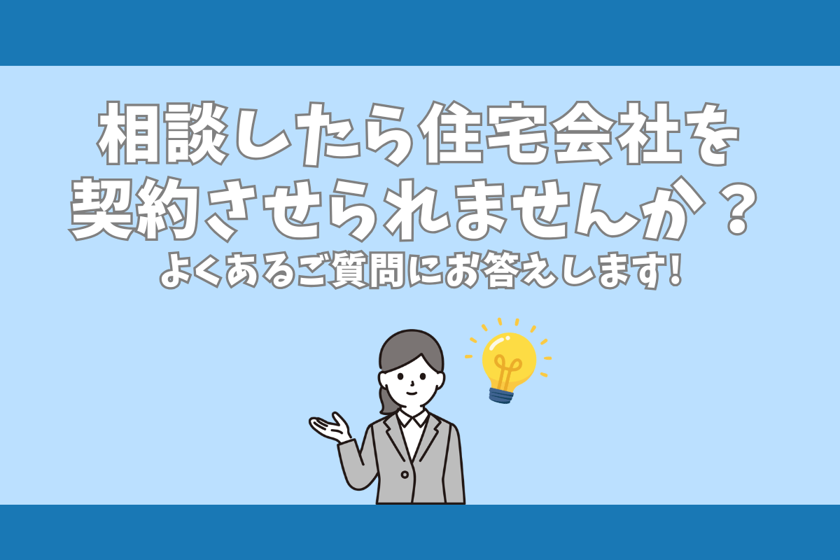 相談したら住宅会社を契約させられませんか？よくあるご質問にお答えします！