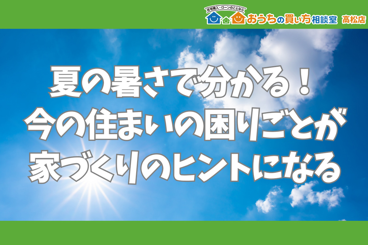 夏の暑さで分かる！今の住まいの困りごとが家づくりのヒントになる