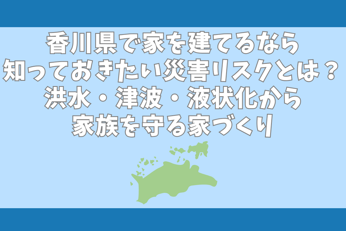 香川県で家を建てるなら知っておきたい災害リスクとは？洪水・津波・液状化から家族を守る家づくり