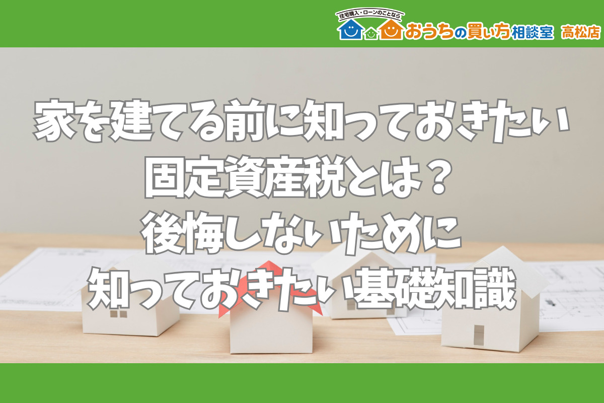 家を建てる前に知っておきたい 固定資産税とは？ 後悔しないために 知っておきたい基礎知識