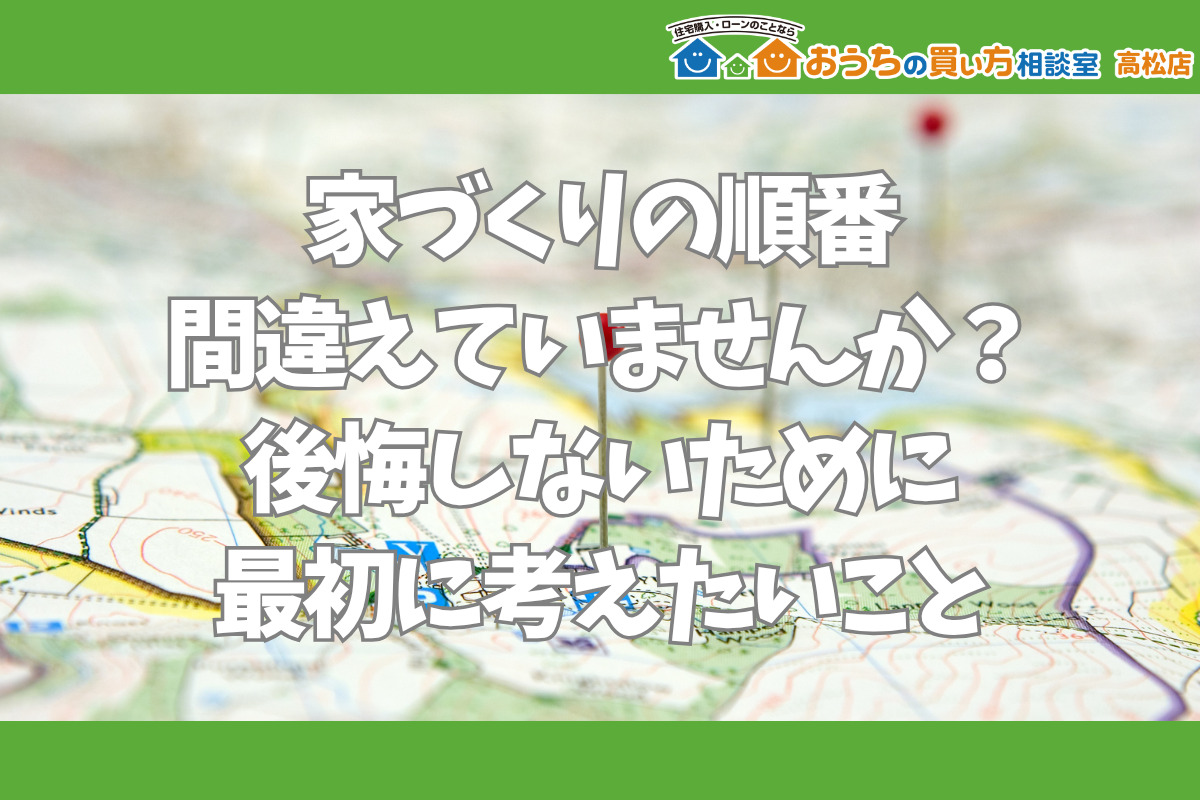 家づくりの順番 間違えていませんか？ 後悔しないために 最初に考えたいこと